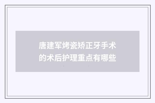 唐建军烤瓷矫正牙手术的术后护理重点有哪些