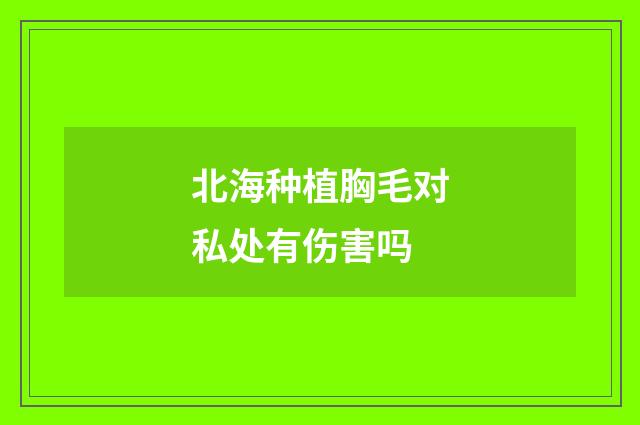 北海种植胸毛对私处有伤害吗