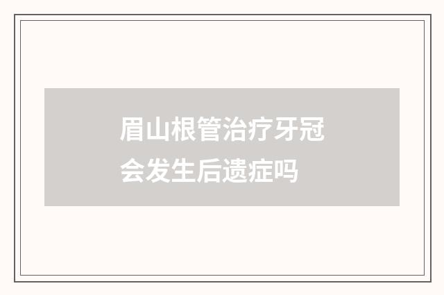 眉山根管治疗牙冠会发生后遗症吗