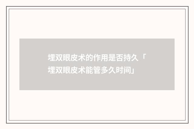 埋双眼皮术的作用是否持久「埋双眼皮术能管多久时间」