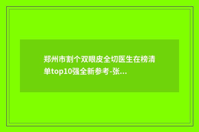 郑州市割个双眼皮全切医生在榜清单top10强全新参考-张宪医生技术优势专业解答
