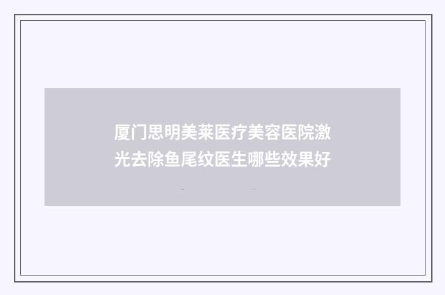 厦门思明美莱医疗美容医院激光去除鱼尾纹医生哪些效果好