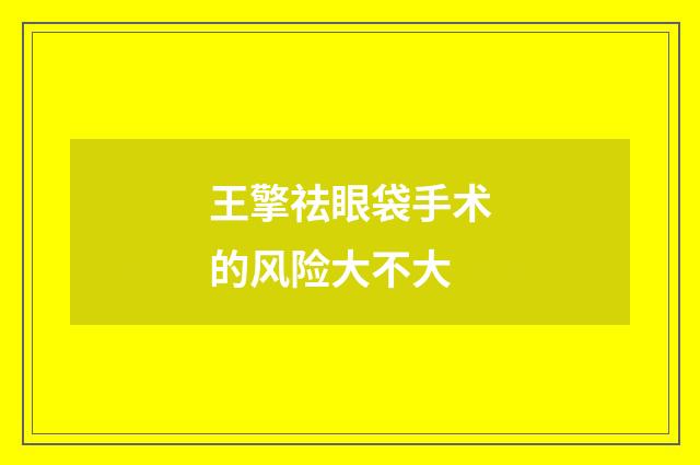 王擎祛眼袋手术的风险大不大