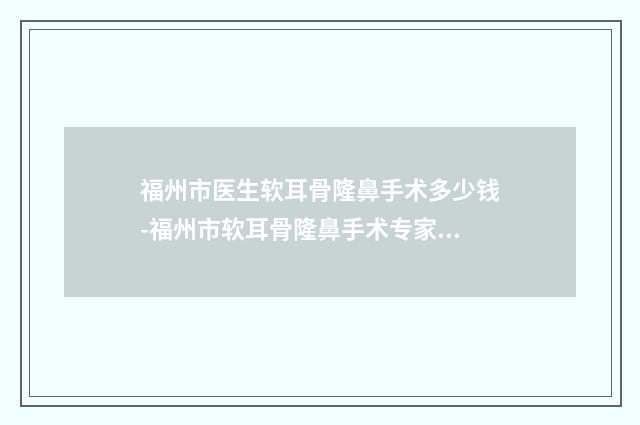 福州市医生软耳骨隆鼻手术多少钱-福州市软耳骨隆鼻手术专家排名榜前十强难预约吗