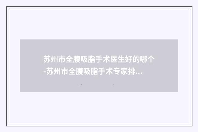 苏州市全腹吸脂手术医生好的哪个-苏州市全腹吸脂手术专家排行top10多领域总结
