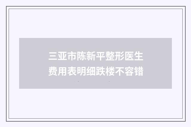 三亚市陈新平整形医生费用表明细跌楼不容错