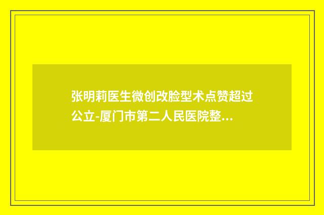 张明莉医生微创改脸型术点赞超过公立-厦门市第二人民医院整形美容科