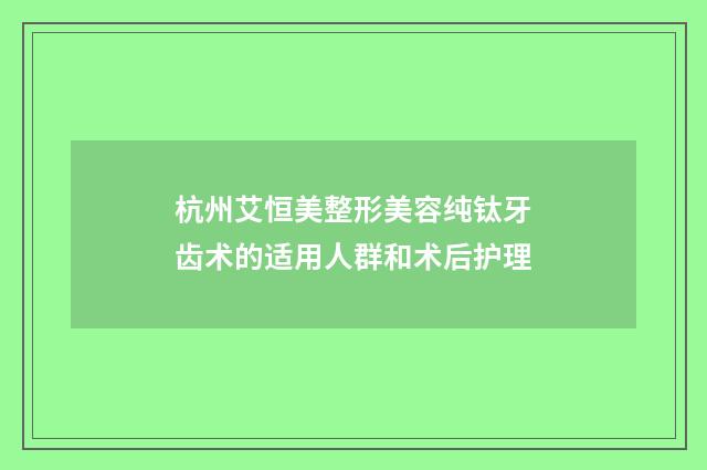 杭州艾恒美整形美容纯钛牙齿术的适用人群和术后护理