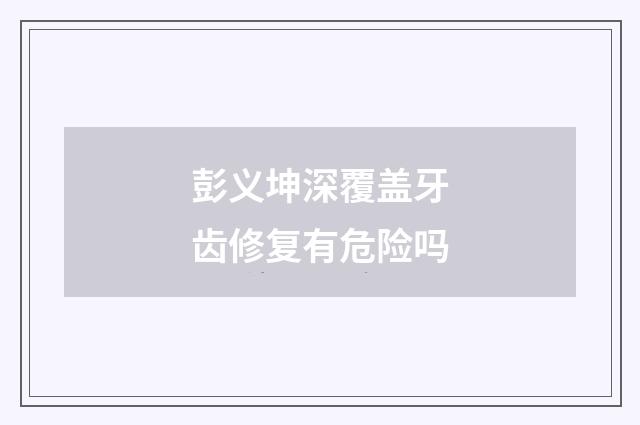 彭义坤深覆盖牙齿修复有危险吗