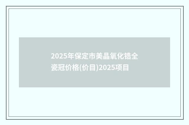 2025年保定市美晶氧化锆全瓷冠价格(价目)2025项目
