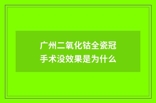 广州二氧化钴全瓷冠手术没效果是为什么