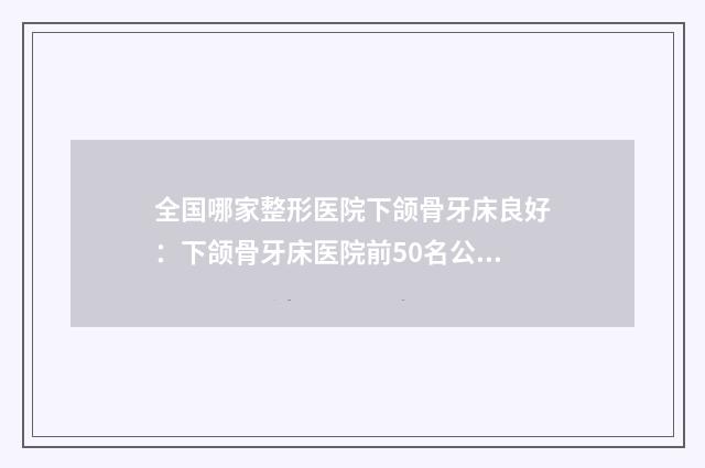 全国哪家整形医院下颌骨牙床良好：下颌骨牙床医院前50名公立医院任你选择