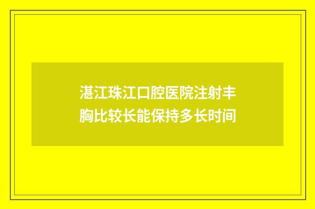 湛江珠江口腔医院注射丰胸比较长能保持多长时间