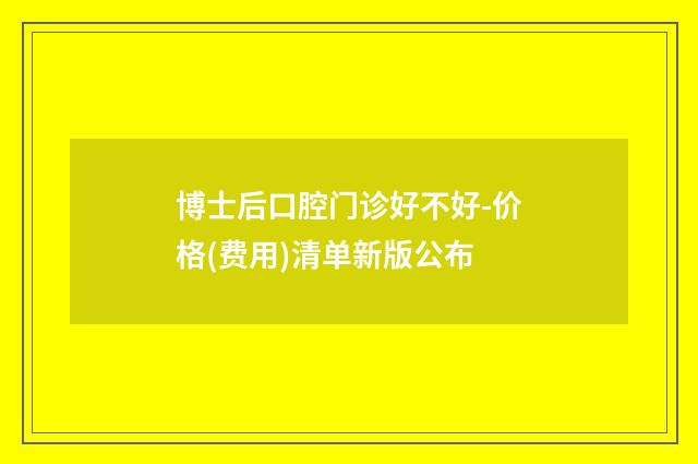 博士后口腔门诊好不好-价格(费用)清单新版公布