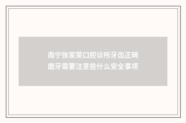 南宁张家荣口腔诊所牙齿正畸磨牙需要注意些什么安全事项