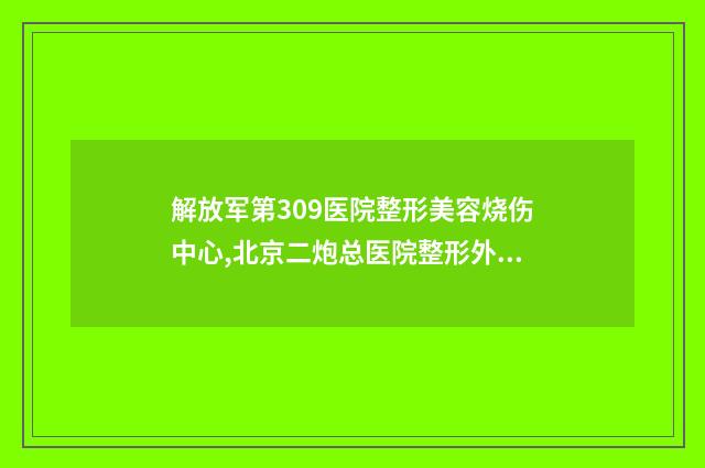 解放军第309医院整形美容烧伤中心,北京二炮总医院整形外科一起来看看哪些牛