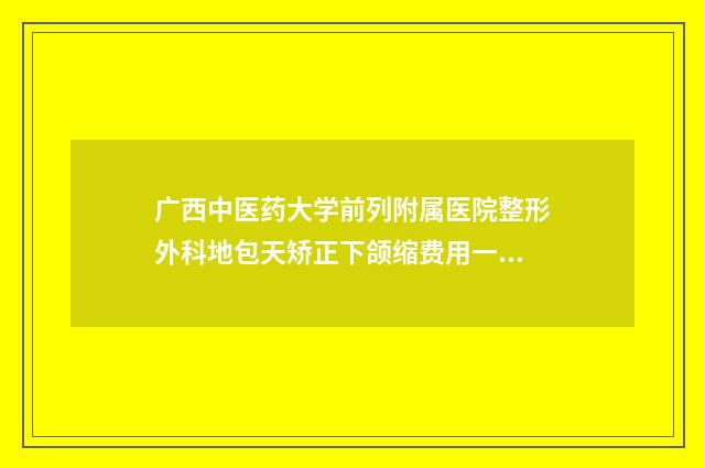广西中医药大学前列附属医院整形外科地包天矫正下颌缩费用一般为多少
