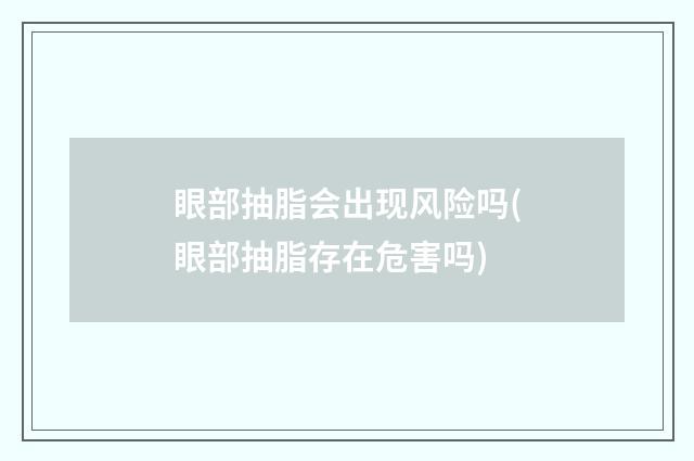 眼部抽脂会出现风险吗(眼部抽脂存在危害吗)