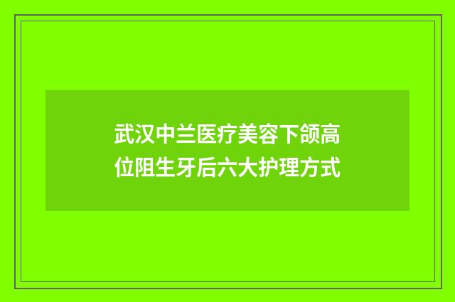 武汉中兰医疗美容下颌高位阻生牙后六大护理方式