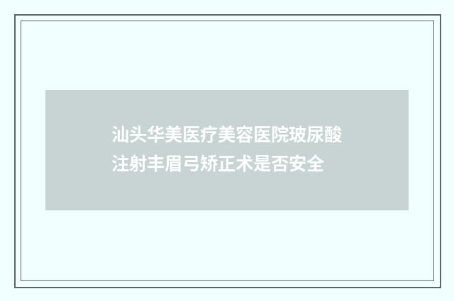 汕头华美医疗美容医院玻尿酸注射丰眉弓矫正术是否安全