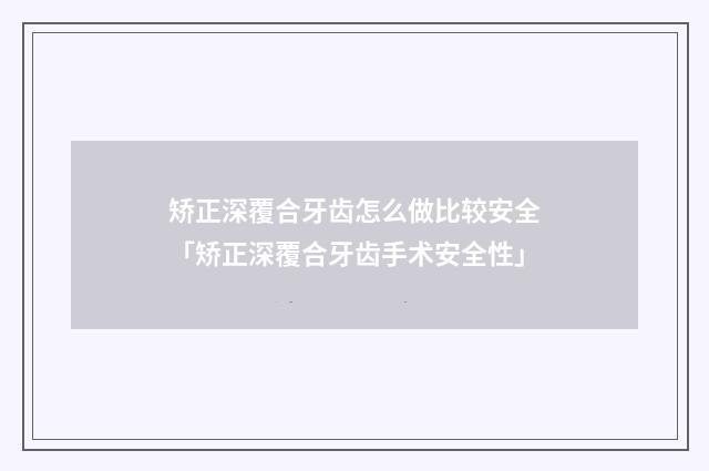 矫正深覆合牙齿怎么做比较安全「矫正深覆合牙齿手术安全性」
