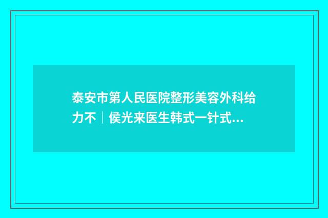 泰安市第人民医院整形美容外科给力不｜侯光来医生韩式一针式双眼皮怎样