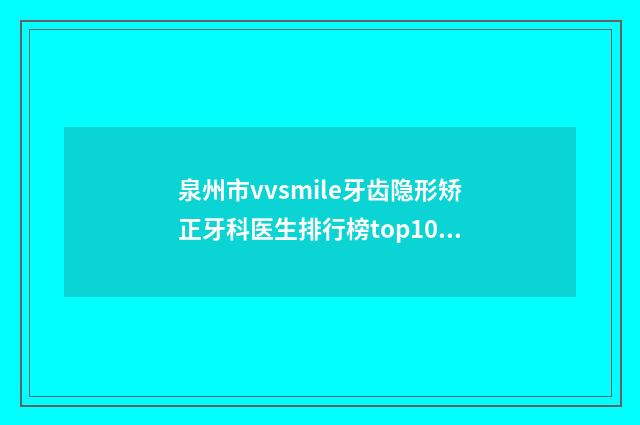 泉州市vvsmile牙齿隐形矫正牙科医生排行榜top10强哪位更好一些-杜文婷医生公立对比值得一看