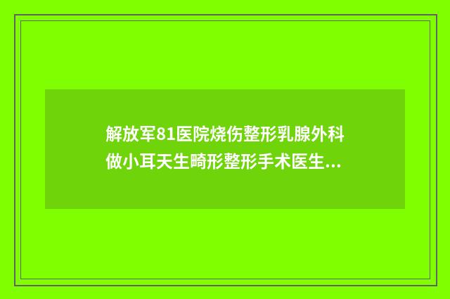 解放军81医院烧伤整形乳腺外科做小耳天生畸形整形手术医生哪个好