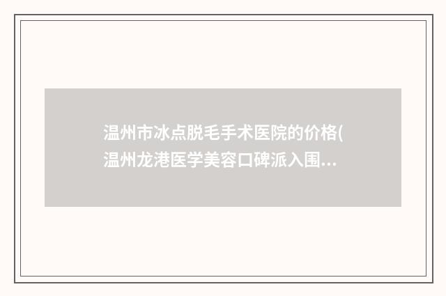 温州市冰点脱毛手术医院的价格(温州龙港医学美容口碑派入围)