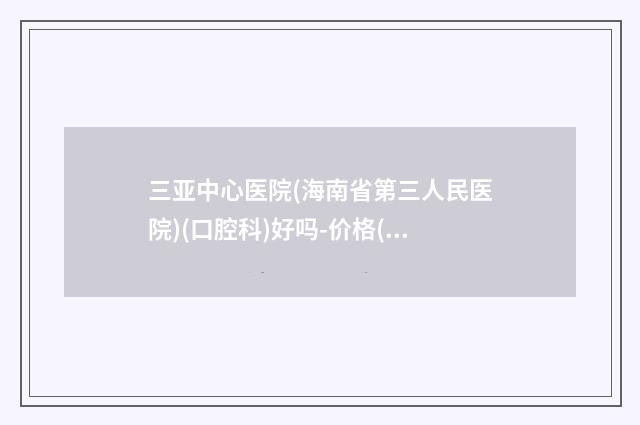 三亚中心医院(海南省第三人民医院)(口腔科)好吗-价格(价目)2025全新获取