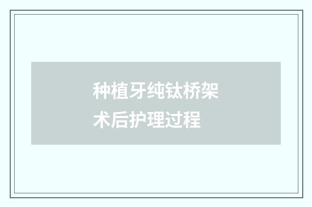 种植牙纯钛桥架术后护理过程