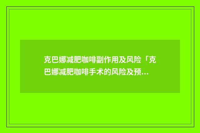 克巴娜减肥咖啡副作用及风险「克巴娜减肥咖啡手术的风险及预防」