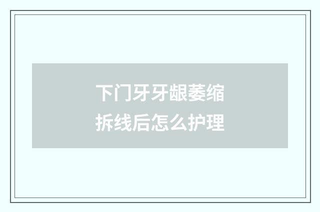下门牙牙龈萎缩拆线后怎么护理