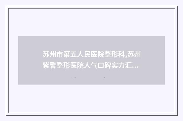 苏州市第五人民医院整形科,苏州紫馨整形医院人气口碑实力汇总