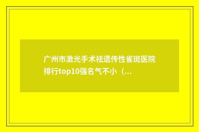 广州市激光手术祛遗传性雀斑医院排行top10强名气不小（从化城南医院技术专业审美在线）