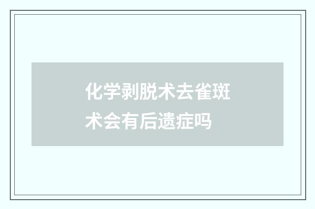 化学剥脱术去雀斑术会有后遗症吗