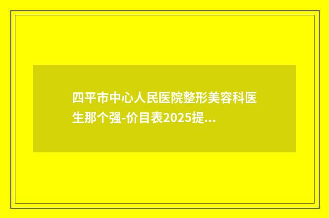 四平市中心人民医院整形美容科医生那个强-价目表2025提前曝光