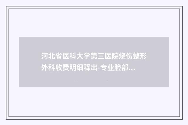 河北省医科大学第三医院烧伤整形外科收费明细释出-专业脸部吸脂减肥案例