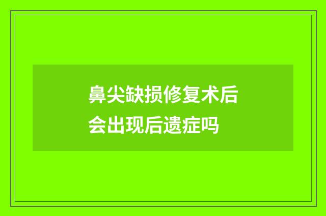 鼻尖缺损修复术后会出现后遗症吗