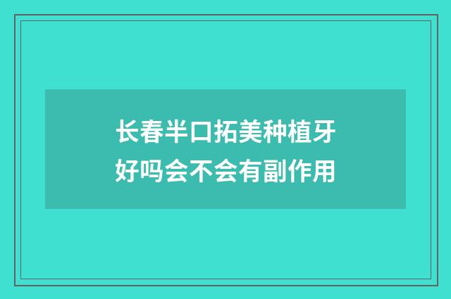 长春半口拓美种植牙好吗会不会有副作用