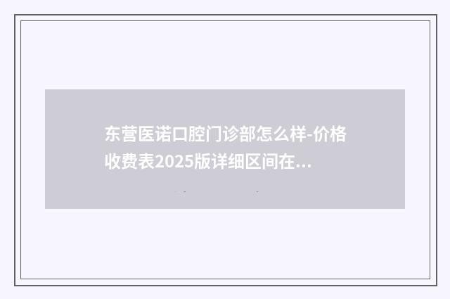 东营医诺口腔门诊部怎么样-价格收费表2025版详细区间在此