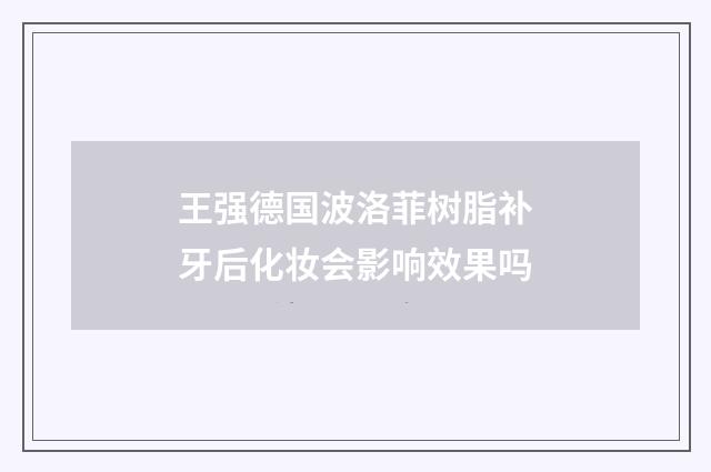 王强德国波洛菲树脂补牙后化妆会影响效果吗