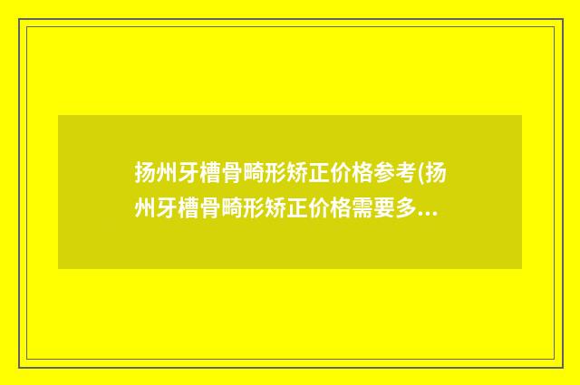 扬州牙槽骨畸形矫正价格参考(扬州牙槽骨畸形矫正价格需要多少钱呢)