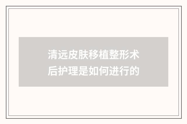 清远皮肤移植整形术后护理是如何进行的
