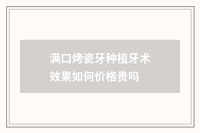 满口烤瓷牙种植牙术效果如何价格贵吗