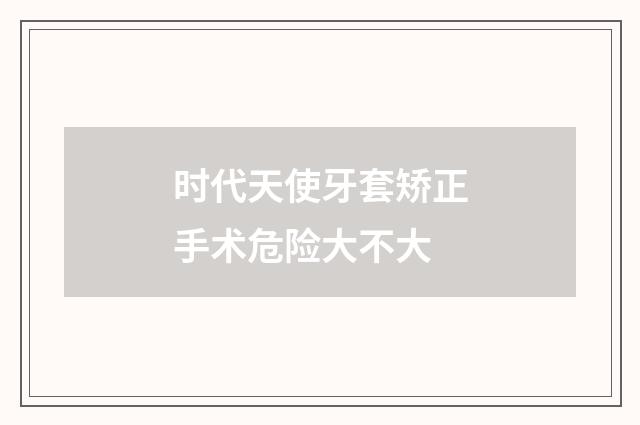 时代天使牙套矫正手术危险大不大
