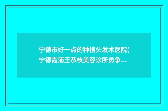 宁德市好一点的种植头发术医院(宁德霞浦王恭枝美容诊所勇争前列)