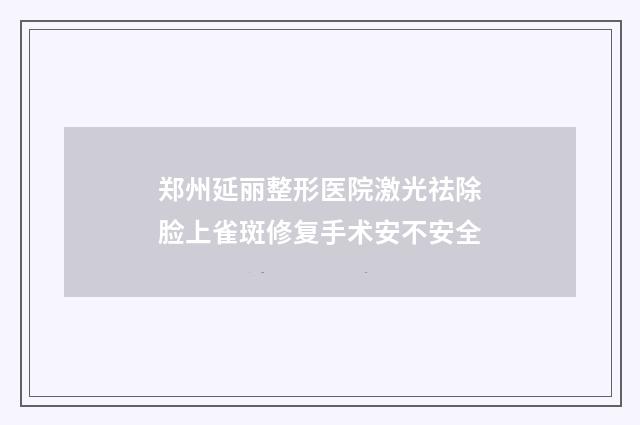 郑州延丽整形医院激光祛除脸上雀斑修复手术安不安全