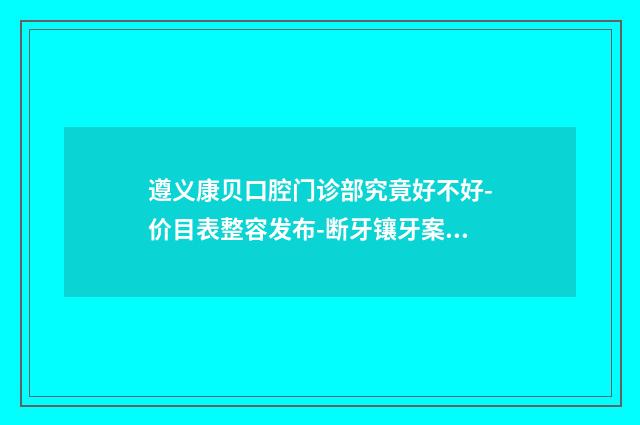 遵义康贝口腔门诊部究竟好不好-价目表整容发布-断牙镶牙案例