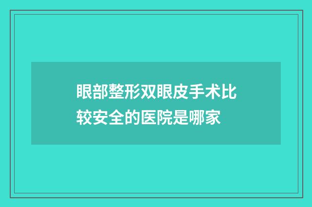 眼部整形双眼皮手术比较安全的医院是哪家